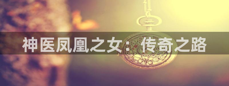 漫蛙manwa入口：神医凤凰之女：传奇之路